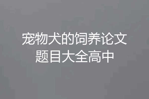 宠物犬的饲养论文题目大全高中