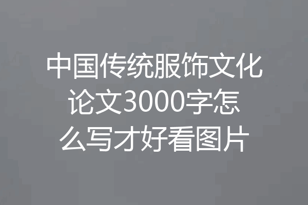 中国传统服饰文化论文3000字怎么写才好看图片