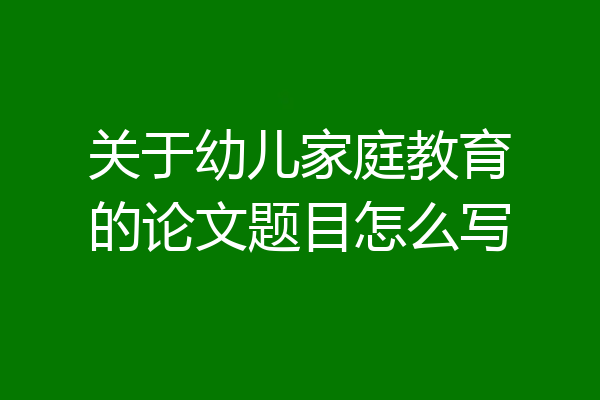 关于幼儿家庭教育的论文题目怎么写