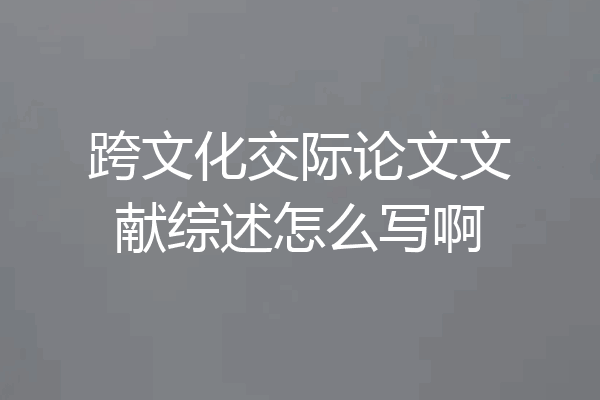 跨文化交际论文文献综述怎么写啊