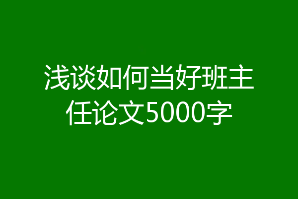 浅谈如何当好班主任论文5000字