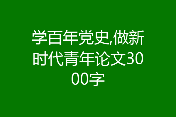 学百年党史,做新时代青年论文3000字