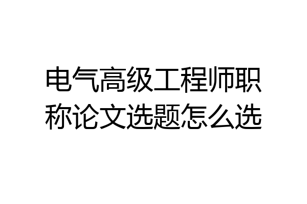 电气高级工程师职称论文选题怎么选