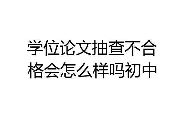 学位论文抽查不合格会怎么样吗初中