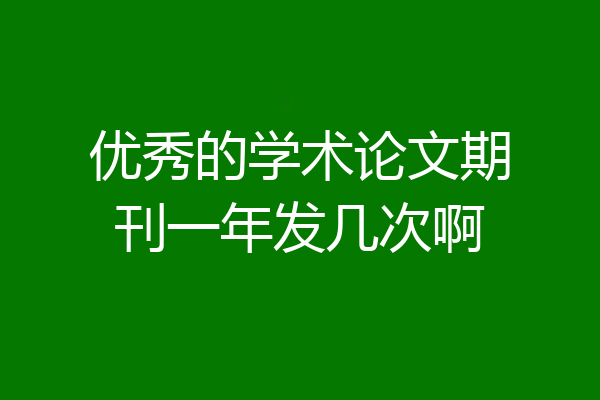 优秀的学术论文期刊一年发几次啊