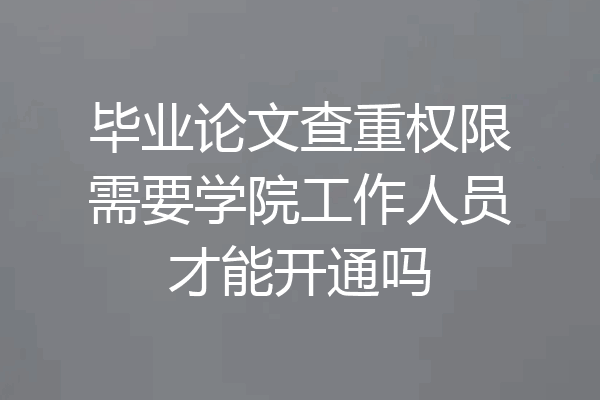 毕业论文查重权限需要学院工作人员才能开通吗