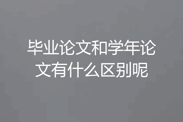 毕业论文和学年论文有什么区别呢