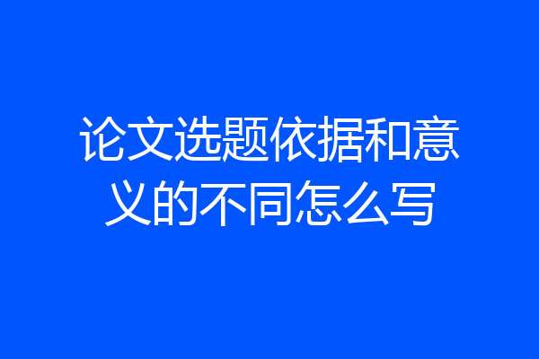 论文选题依据和意义的不同怎么写