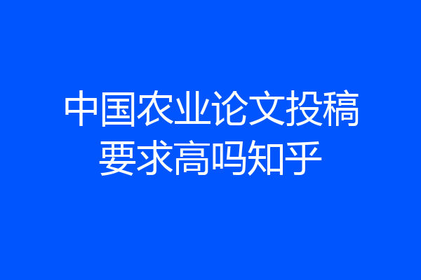 中国农业论文投稿要求高吗知乎
