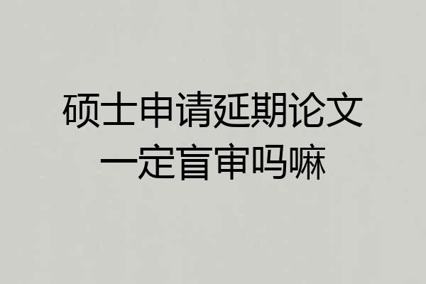 硕士申请延期论文一定盲审吗嘛