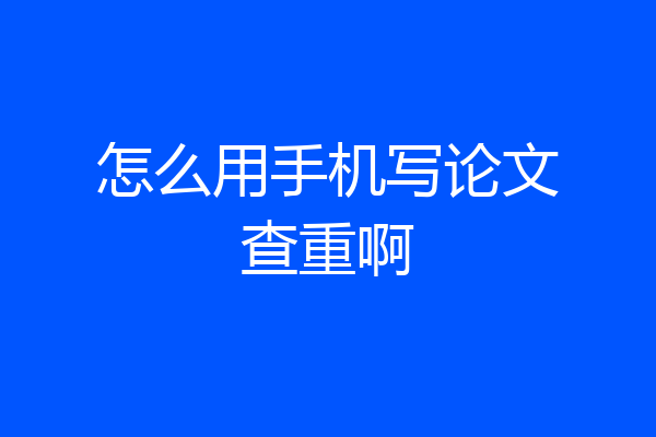 怎么用手机写论文查重啊