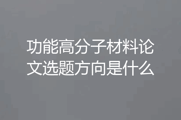 功能高分子材料论文选题方向是什么