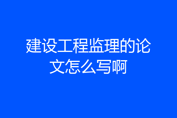建设工程监理的论文怎么写啊
