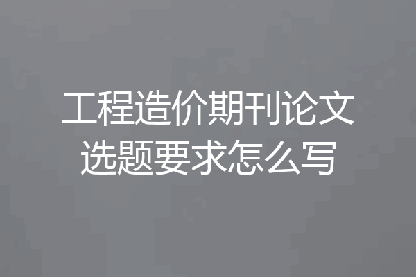 工程造价期刊论文选题要求怎么写