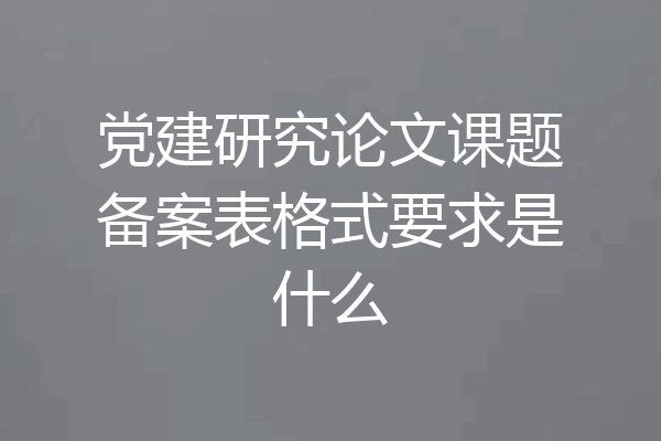 党建研究论文课题备案表格式要求是什么