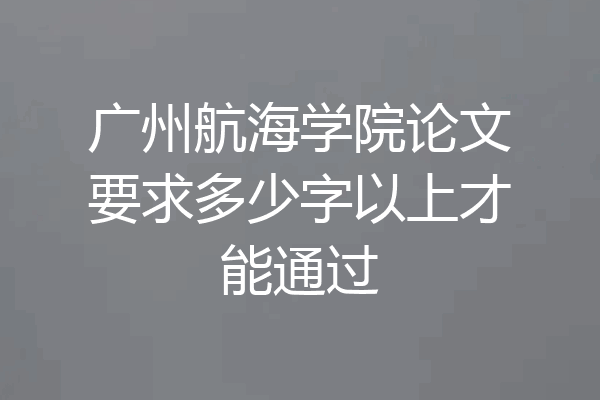 广州航海学院论文要求多少字以上才能通过