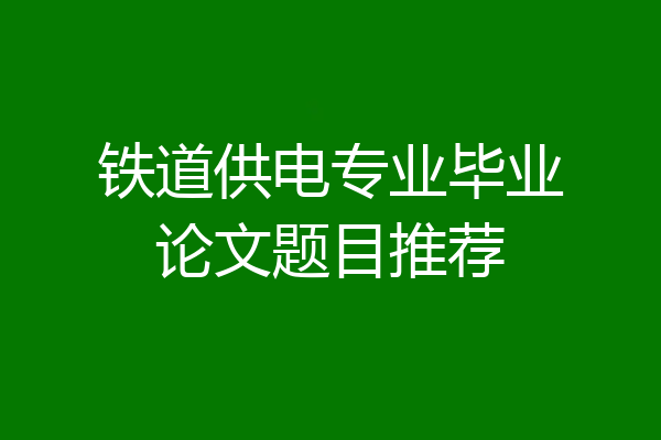 铁道供电专业毕业论文题目推荐