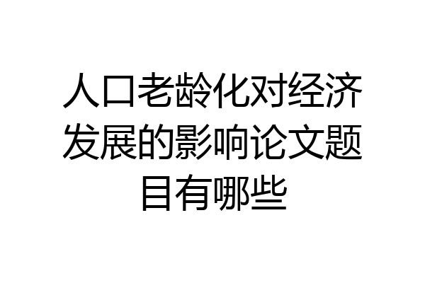 人口老龄化对经济发展的影响论文题目有哪些