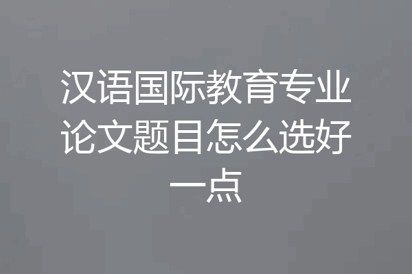 汉语国际教育专业论文题目怎么选好一点