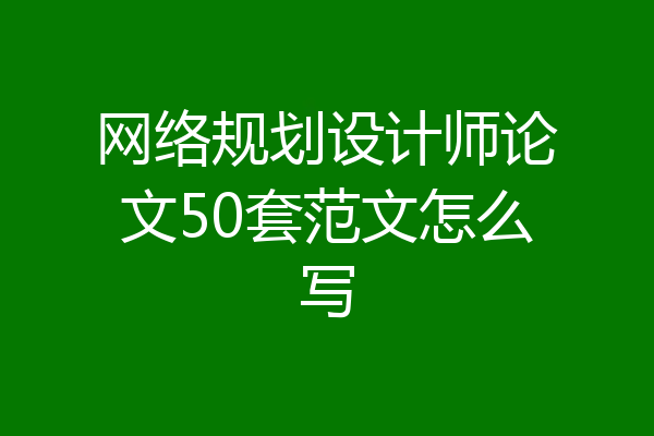 网络规划设计师论文50套范文怎么写