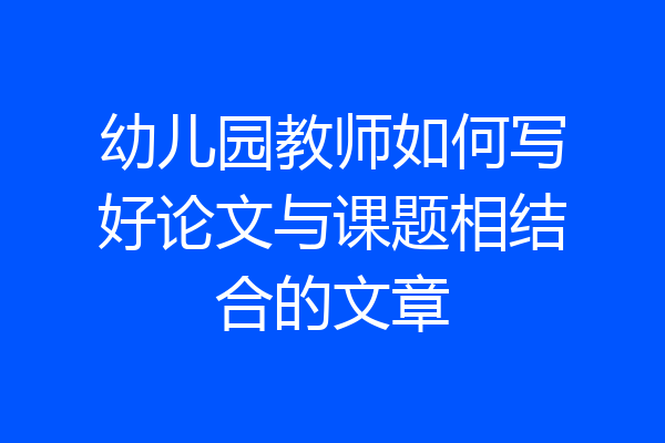 幼儿园教师如何写好论文与课题相结合的文章