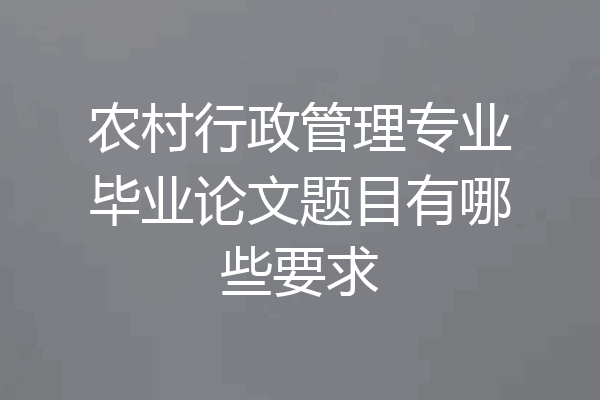 农村行政管理专业毕业论文题目有哪些要求