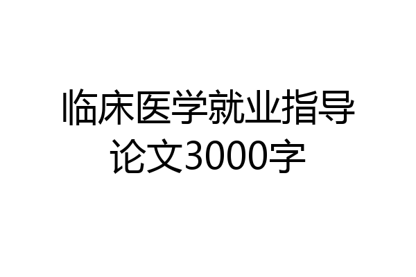 临床医学就业指导论文3000字