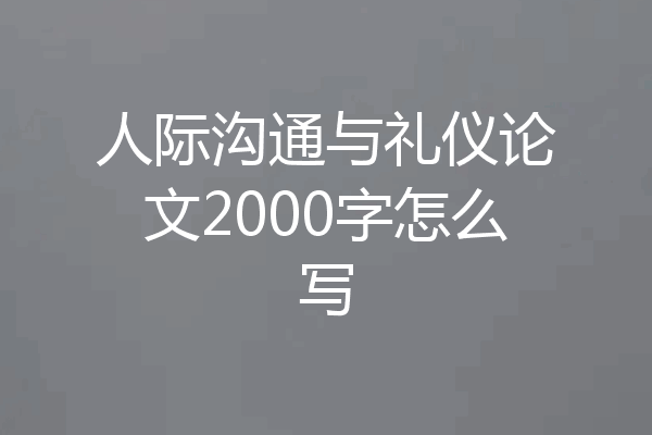 人际沟通与礼仪论文2000字怎么写