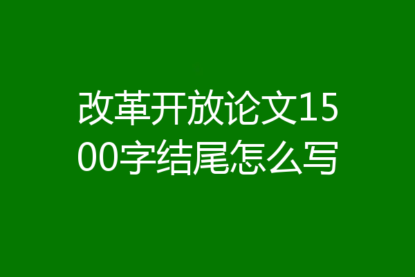 改革开放论文1500字结尾怎么写
