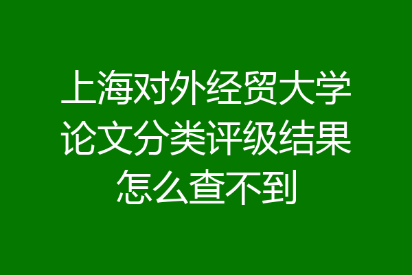 上海对外经贸大学论文分类评级结果怎么查不到