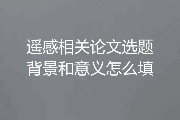 遥感相关论文选题背景和意义怎么填