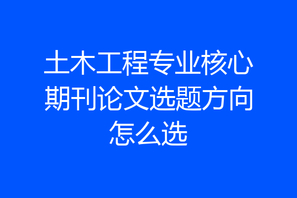 土木工程专业核心期刊论文选题方向怎么选