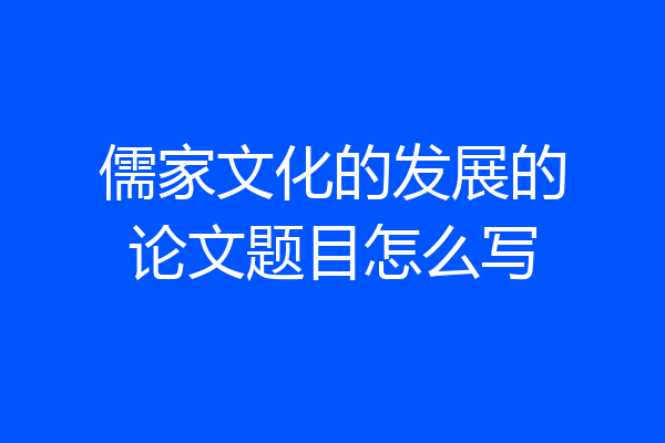 儒家文化的发展的论文题目怎么写