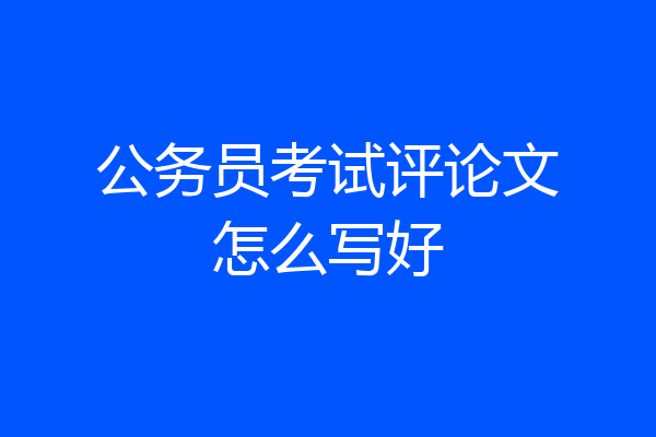 公务员考试评论文怎么写好
