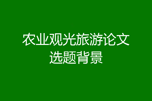 农业观光旅游论文选题背景