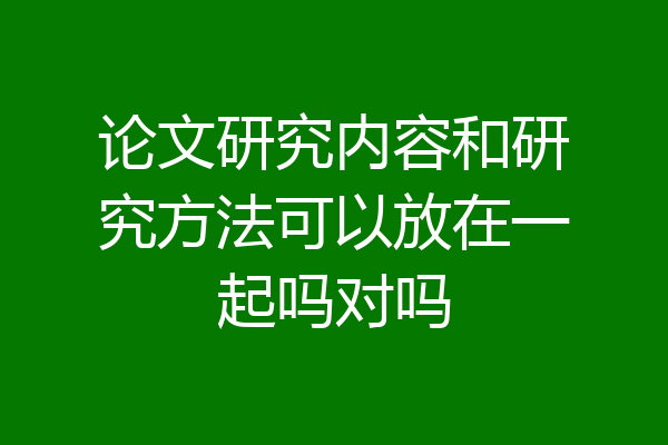 论文研究内容和研究方法可以放在一起吗对吗