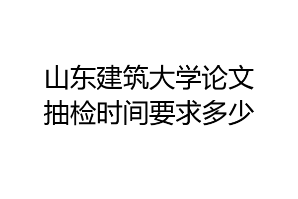 山东建筑大学论文抽检时间要求多少