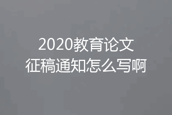 2020教育论文征稿通知怎么写啊