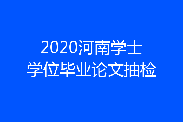2020河南学士学位毕业论文抽检