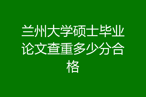 兰州大学硕士毕业论文查重多少分合格