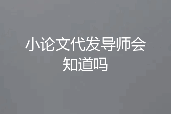 小论文代发导师会知道吗