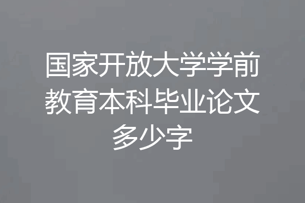 国家开放大学学前教育本科毕业论文多少字