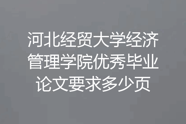 河北经贸大学经济管理学院优秀毕业论文要求多少页