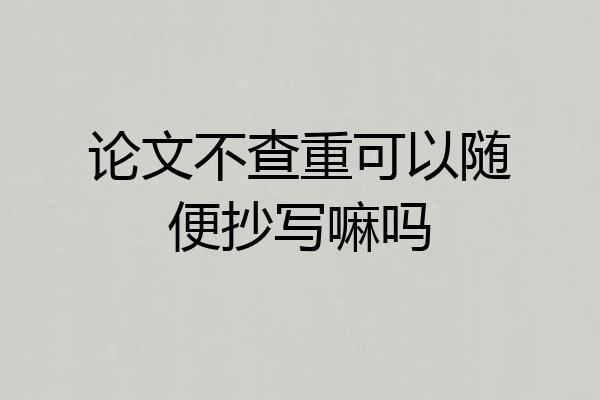 论文不查重可以随便抄写嘛吗