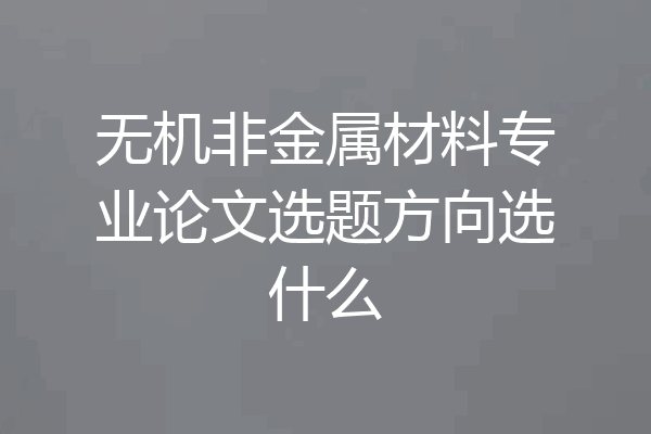 无机非金属材料专业论文选题方向选什么