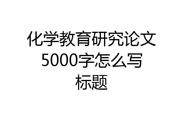 化学教育研究论文5000字怎么写标题
