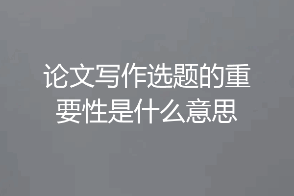 论文写作选题的重要性是什么意思