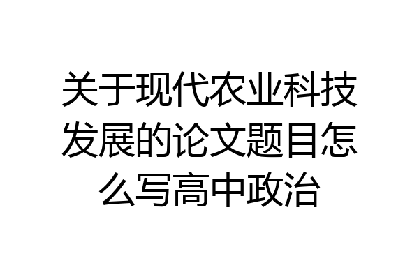 关于现代农业科技发展的论文题目怎么写高中政治