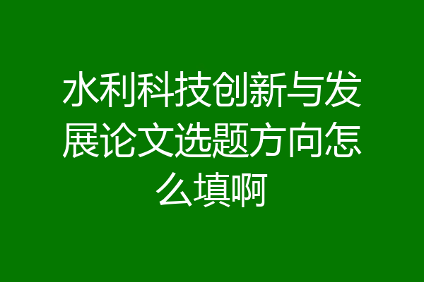 水利科技创新与发展论文选题方向怎么填啊