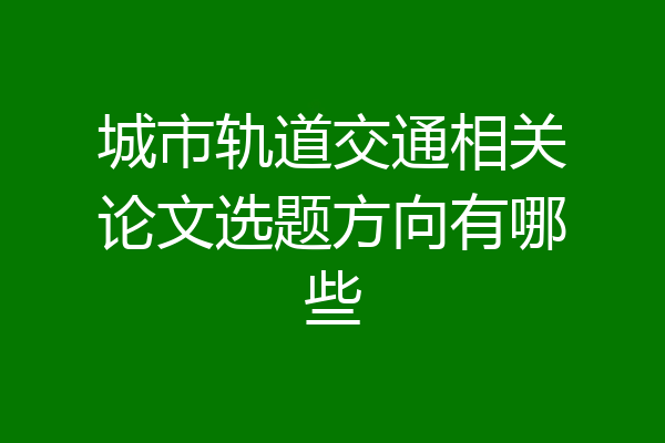 城市轨道交通相关论文选题方向有哪些